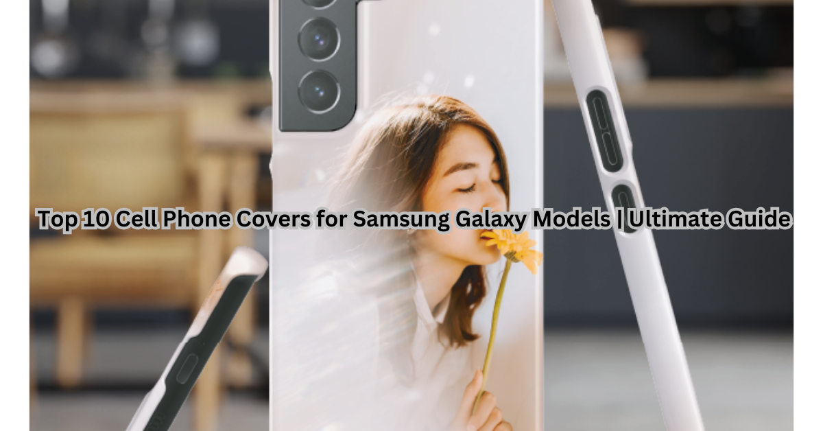 Top 10 Cell Phone Covers for Samsung Galaxy Models | Ultimate Guide