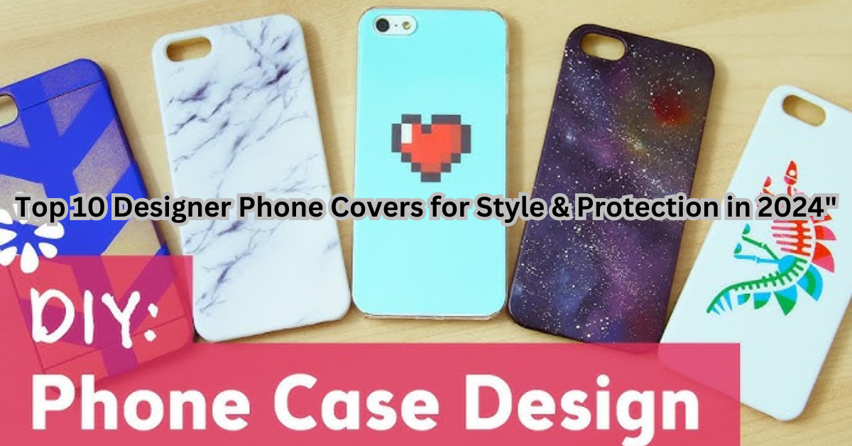 Top 10 Designer Phone Covers for Style & Protection in 2024"