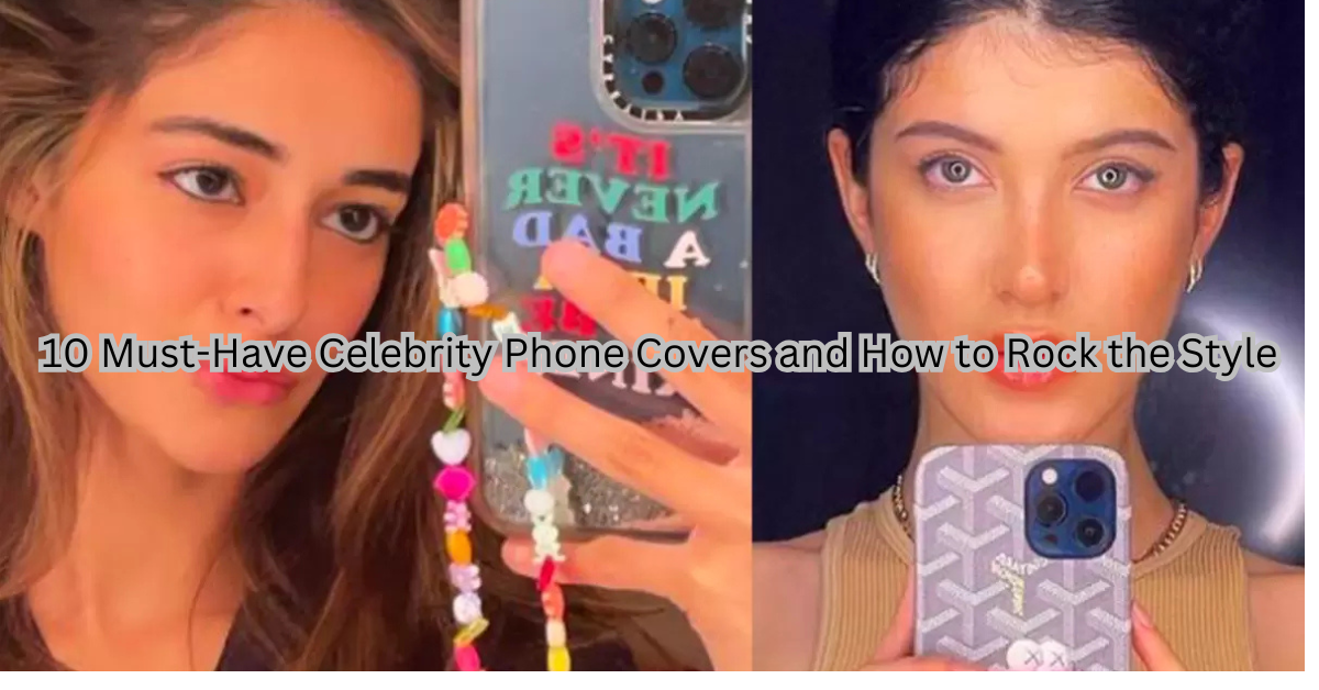 10 Must-Have Celebrity Phone Covers and How to Rock the Style