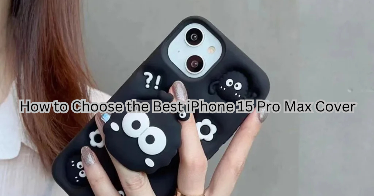 How to Choose the Best iPhone 15 Pro Max Cover